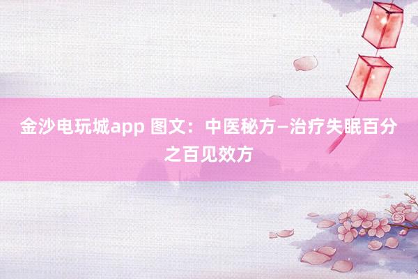 金沙電玩城app 圖文:中醫(yī)秘方—治療失眠百分之百見效方