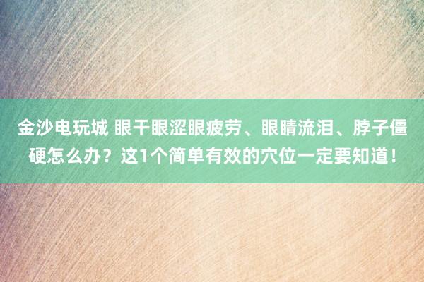 金沙電玩城 眼干眼澀眼疲勞、眼睛流淚、脖子僵硬怎么辦?這1個簡單有效的穴位一定要知道!