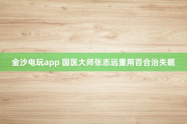 金沙電玩app 國醫大師張志遠重用百合治失眠