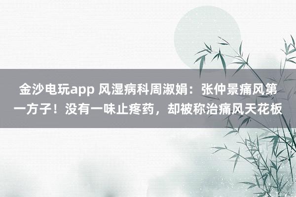 金沙電玩app 風(fēng)濕病科周淑娟:張仲景痛風(fēng)第一方子!沒(méi)有一味止疼藥,卻被稱(chēng)治痛風(fēng)天花板