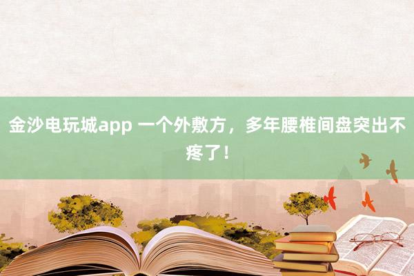 金沙電玩城app 一個外敷方，多年腰椎間盤突出不疼了！