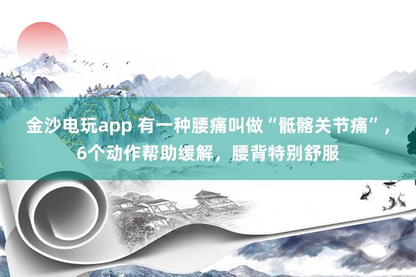 金沙電玩app 有一種腰痛叫做“骶髂關節痛”，6個動作幫助緩解，腰背特別舒服