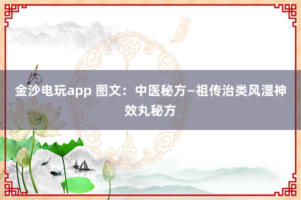 金沙電玩app 圖文：中醫(yī)秘方—祖?zhèn)髦晤愶L(fēng)濕神效丸秘方