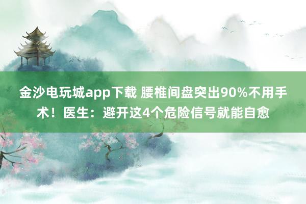 金沙電玩城app下載 腰椎間盤突出90%不用手術(shù)！醫(yī)生：避開這4個危險信號就能自愈