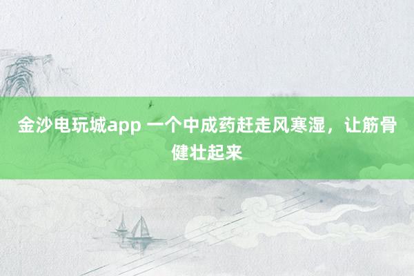 金沙電玩城app 一個(gè)中成藥趕走風(fēng)寒濕,讓筋骨健壯起來