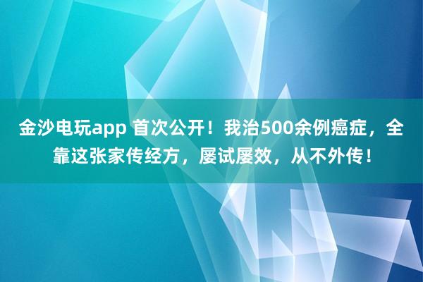 金沙電玩app 首次公開！我治500余例癌癥，全靠這張家傳經方，屢試屢效，從不外傳！