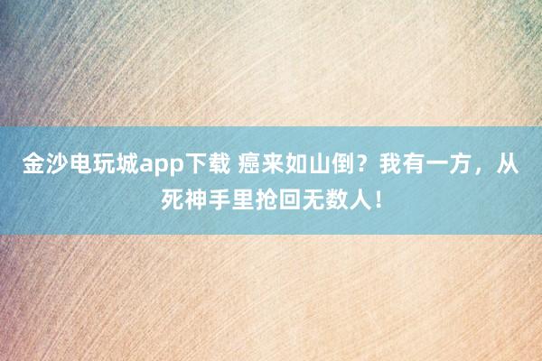 金沙電玩城app下載 癌來如山倒？我有一方，從死神手里搶回?zé)o數(shù)人！
