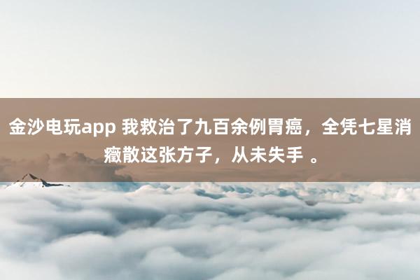 金沙電玩app 我救治了九百余例胃癌，全憑七星消癥散這張方子，從未失手 。