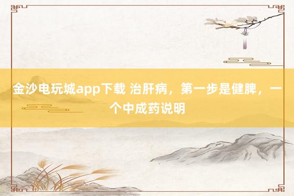 金沙電玩城app下載 治肝病，第一步是健脾，一個中成藥說明