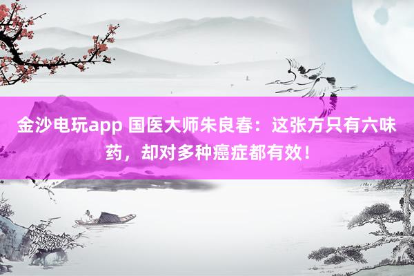 金沙電玩app 國醫(yī)大師朱良春:這張方只有六味藥,卻對(duì)多種癌癥都有效!