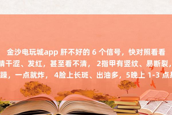 金沙电玩城app 肝不好的 6 个信号，快对照看看！中医教你简单自查：1眼睛干涩、发红，甚至看不清， 2指甲有竖纹、易断裂，3脾气暴躁，一点就炸， 4脸上长斑、出油多，5晚上 1-3 点易醒，睡不着， 6手脚麻木、抽筋