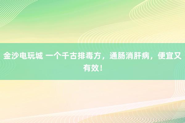 金沙電玩城 一個千古排毒方,通腸消肝病,便宜又有效!