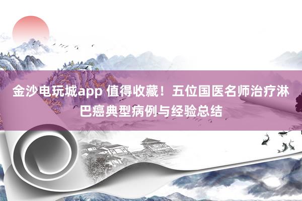 金沙電玩城app 值得收藏！五位國醫名師治療淋巴癌典型病例與經驗總結