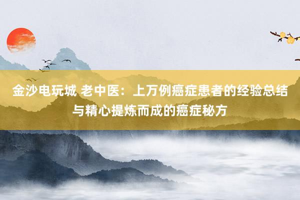 金沙電玩城 老中醫(yī):上萬例癌癥患者的經(jīng)驗總結(jié)與精心提煉而成的癌癥秘方