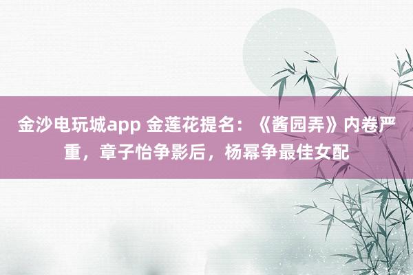 金沙電玩城app 金蓮花提名：《醬園弄》內卷嚴重，章子怡爭影后，楊冪爭最佳女配