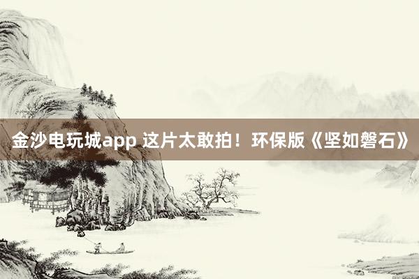 金沙電玩城app 這片太敢拍！環保版《堅如磐石》