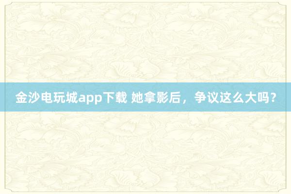 金沙電玩城app下載 她拿影后，爭議這么大嗎？
