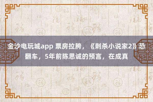 金沙電玩城app 票房拉胯，《刺殺小說家2》恐翻車，5年前陳思誠的預(yù)言，在成真