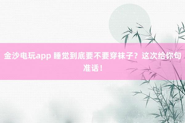 金沙電玩app 睡覺到底要不要穿襪子？這次給你句準話！