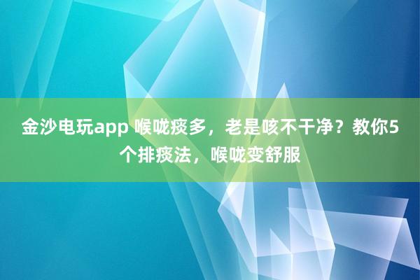 金沙電玩app 喉嚨痰多，老是咳不干凈？教你5個排痰法，喉嚨變舒服