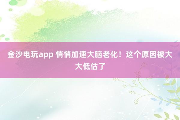 金沙電玩app 悄悄加速大腦老化!這個原因被大大低估了