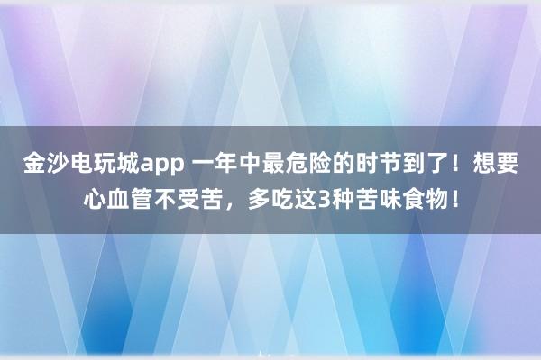 金沙電玩城app 一年中最危險(xiǎn)的時(shí)節(jié)到了！想要心血管不受苦，多吃這3種苦味食物！