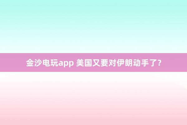 金沙電玩app 美國又要對(duì)伊朗動(dòng)手了?