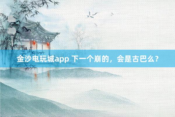 金沙電玩城app 下一個(gè)崩的,會(huì)是古巴么?