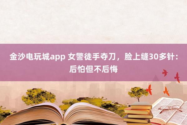 金沙電玩城app 女警徒手奪刀,臉上縫30多針:后怕但不后悔