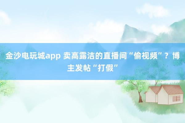 金沙電玩城app 賣(mài)高露潔的直播間“偷視頻”?博主發(fā)帖“打假”