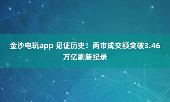 金沙電玩app 見證歷史!兩市成交額突破3.46萬億刷新紀(jì)錄