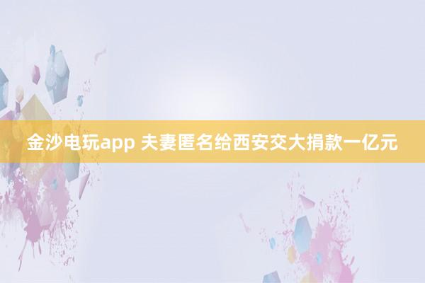 金沙電玩app 夫妻匿名給西安交大捐款一億元