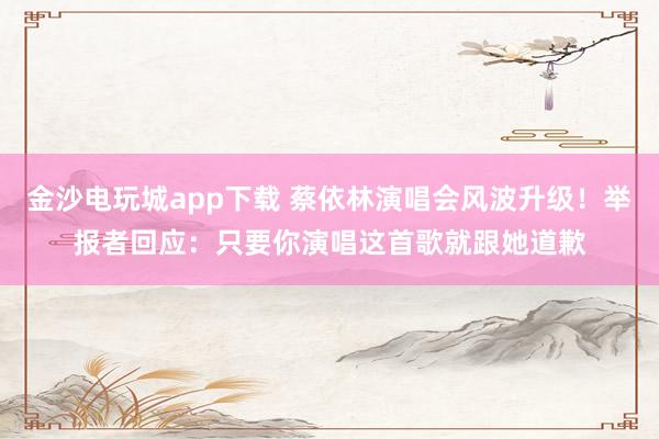金沙電玩城app下載 蔡依林演唱會風(fēng)波升級！舉報者回應(yīng)：只要你演唱這首歌就跟她道歉