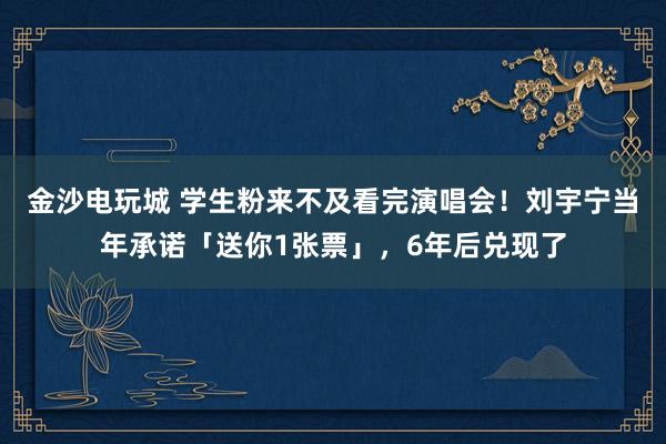 金沙電玩城 學生粉來不及看完演唱會！劉宇寧當年承諾「送你1張票」，6年后兌現了