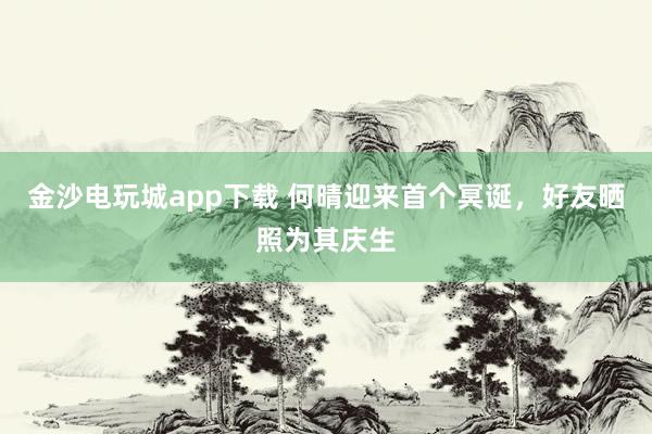 金沙電玩城app下載 何晴迎來(lái)首個(gè)冥誕,好友曬照為其慶生