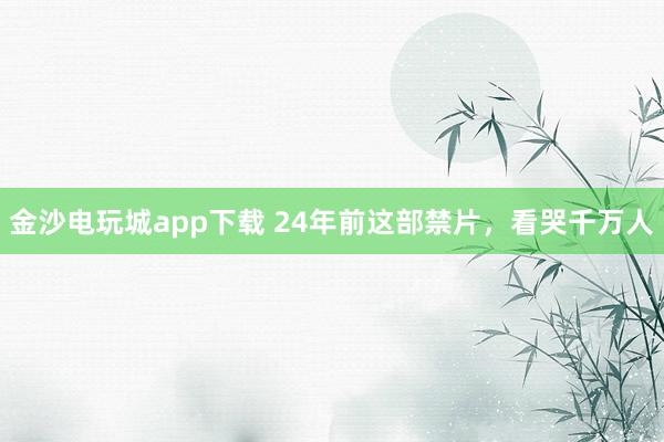 金沙電玩城app下載 24年前這部禁片，看哭千萬(wàn)人