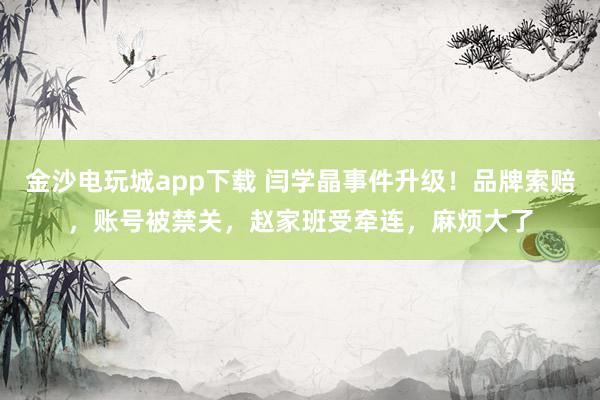 金沙電玩城app下載 閆學晶事件升級！品牌索賠，賬號被禁關，趙家班受牽連，麻煩大了