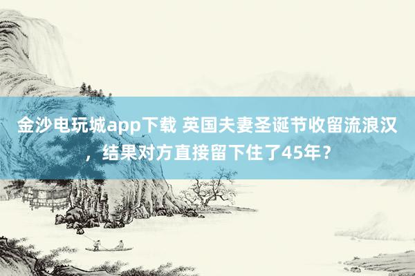 金沙電玩城app下載 英國夫妻圣誕節(jié)收留流浪漢,結果對方直接留下住了45年?
