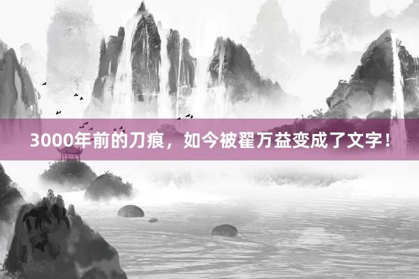 3000年前的刀痕,如今被翟萬(wàn)益變成了文字!