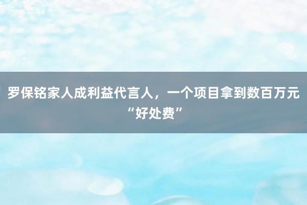 羅保銘家人成利益代言人，一個項目拿到數(shù)百萬元“好處費”