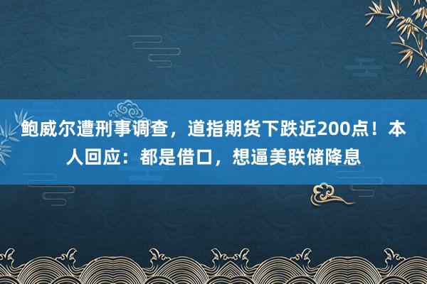 鮑威爾遭刑事調查,道指期貨下跌近200點!本人回應:都是借口,想逼美聯儲降息