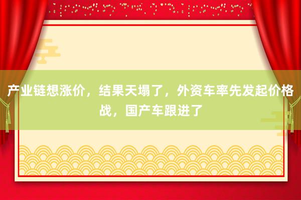 產業鏈想漲價，結果天塌了，外資車率先發起價格戰，國產車跟進了