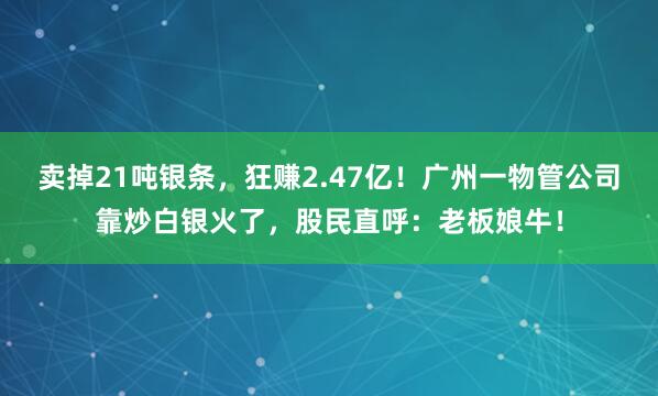賣掉21噸銀條，狂賺2.47億！廣州一物管公司靠炒白銀火了，股民直呼：老板娘牛！