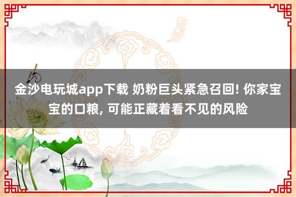 金沙電玩城app下載 奶粉巨頭緊急召回! 你家寶寶的口糧, 可能正藏著看不見的風(fēng)險(xiǎn)