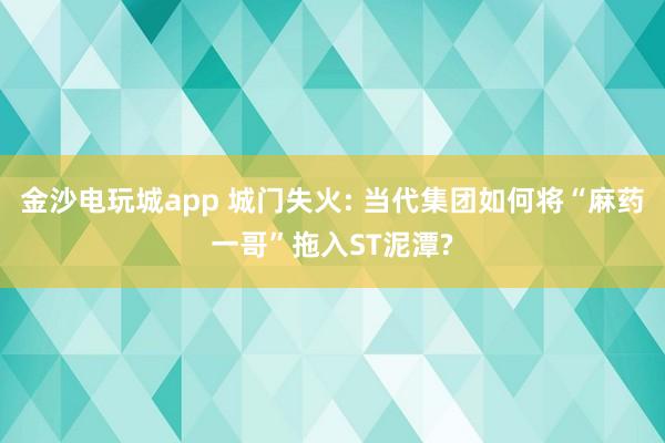 金沙電玩城app 城門失火: 當(dāng)代集團(tuán)如何將“麻藥一哥”拖入ST泥潭?