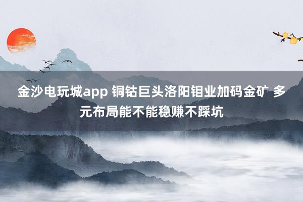 金沙電玩城app 銅鈷巨頭洛陽鉬業加碼金礦 多元布局能不能穩賺不踩坑