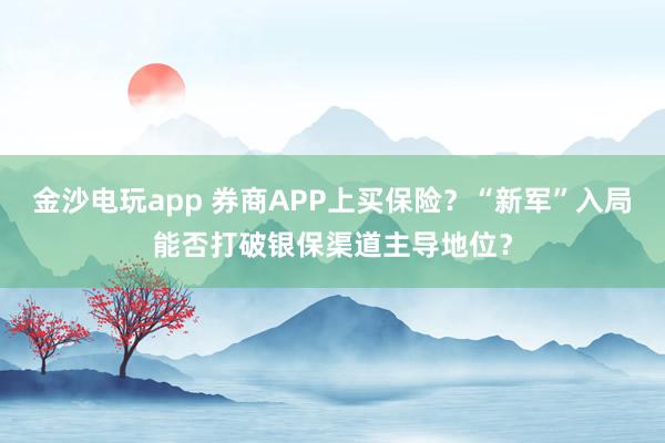 金沙電玩app 券商APP上買保險(xiǎn)?“新軍”入局能否打破銀保渠道主導(dǎo)地位?