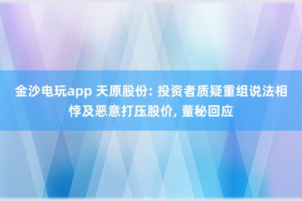 金沙電玩app 天原股份: 投資者質(zhì)疑重組說法相悖及惡意打壓股價(jià), 董秘回應(yīng)