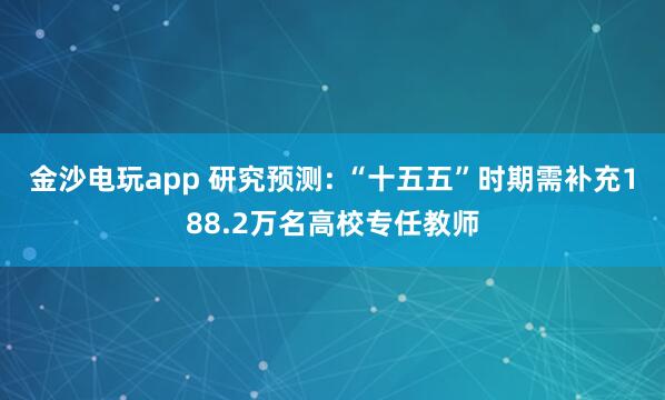 金沙電玩app 研究預測: “十五五”時期需補充188.2萬名高校專任教師