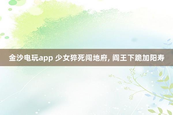 金沙電玩app 少女猝死闖地府, 閻王下跪加陽壽